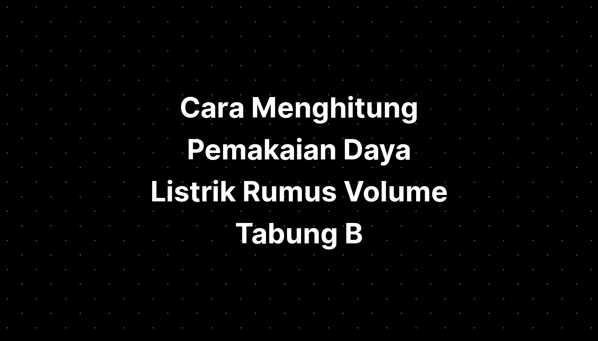 Cara Menghitung Pemakaian Daya Listrik Rumus Volume Tabung B - IMAGESEE